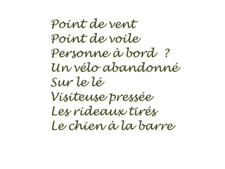 Point de vent
Point de voile
Personne à bord ?
Un vélo abandonné
Sur le lé
Visiteuse pressée
Les rideaux tirés
Le chien à la barre
 