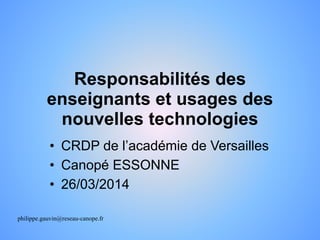 Responsabilités des
enseignants et usages des
nouvelles technologies
• CRDP de l’académie de Versailles
• Canopé ESSONNE
• 26/03/2014
philippe.gauvin@reseau-canope.fr
 
