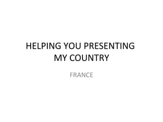 HELPING YOU PRESENTING
MY COUNTRY
FRANCE
 