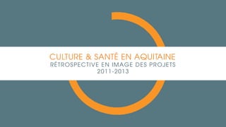 CULTURE & SANTÉ EN AQUITAINE
RÉTROSPECTIVE EN IMAGE DES PROJETS
2011-2013
 