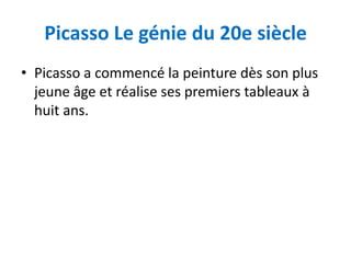 Picasso Le génie du 20e siècle
• Picasso a commencé la peinture dès son plus
  jeune âge et réalise ses premiers tableaux à
  huit ans.
 