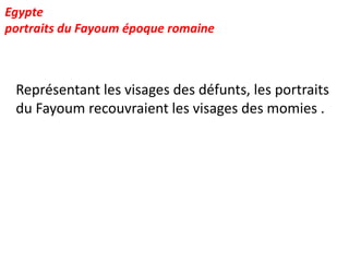 Egypte
portraits du Fayoum époque romaine



 Représentant les visages des défunts, les portraits
 du Fayoum recouvraient les visages des momies .
 