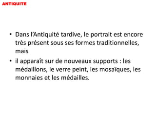 ANTIQUITE




  • Dans l’Antiquité tardive, le portrait est encore
    très présent sous ses formes traditionnelles,
    mais
  • il apparaît sur de nouveaux supports : les
    médaillons, le verre peint, les mosaïques, les
    monnaies et les médailles.
 