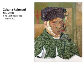 Zakaria Rahmani
Né en 1983
Il ne s'est pas coupé
 l'oreille, 2011
 