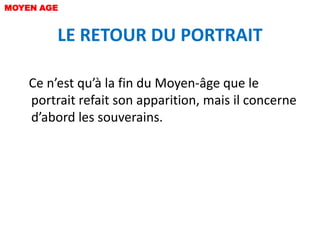 MOYEN AGE


         LE RETOUR DU PORTRAIT

    Ce n’est qu’à la fin du Moyen-âge que le
    portrait refait son apparition, mais il concerne
    d’abord les souverains.
 