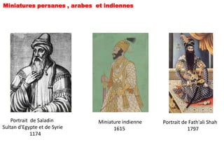 Miniatures persanes , arabes et indiennes




    Portrait de Saladin       Miniature indienne   Portrait de Fath'ali Shah
Sultan d'Egypte et de Syrie         1615                      1797
             1174
 