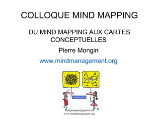COLLOQUE MIND MAPPING
DU MIND MAPPING AUX CARTES
CONCEPTUELLES
Pierre Mongin
www.mindmanagement.org
fichepratique@gmail.com
www.mindmanagement.org
 