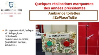 Quelques réalisations marquantes
des années précédentes
● Un espace créatif, ludique
et pédagogique. :
dictachiotte,
commission musicale
(installation sonore),
zizimètre...
Ambiance toilettes
#ZePlaceToBe
 