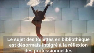 Le sujet des toilettes en bibliothèque
est désormais intégré à la réflexion
des professionnel.les
 