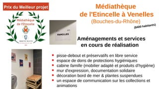 Médiathèque
de l'Etincelle à Venelles
(Bouches-du-Rhône)
(8400 habitants)
Aménagements et services
en cours de réalisation
● pisse-debout et préservatifs en libre service
● espace de dons de protections hygiéniques
● cabine famille (mobilier adapté et produits d'hygiène)
● mur d'expression, documentation solidaire
● décoration bord de mer & plantes suspendues
● un espace de communication sur les collections et
animations
 
