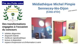 (2500 habitants)
Médiathèque Michel Pimpie
Sennecey-lès-Dijon
(Côte-d'Or)
Des transformations
engagées à l'occasion
du concours
● toilettes dégenrées
● dispositif d'alerte
● meilleure signalisalétique
● lecture à disposition
● espace d'expression et d'information à venir
 