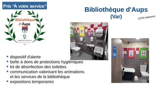 (2200 habitants)
Bibliothèque d'Aups
(Var)
● dispositif d'alerte
● boîte à dons de protections hygiéniques
● kit de désinfection des toilettes
● communication valorisant les animations
et les services de la bibliothèque
● expositions temporaires
 
