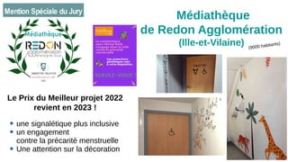 (9000 habitants)
Médiathèque
de Redon Agglomération
(Ille-et-Vilaine)
Le Prix du Meilleur projet 2022
revient en 2023 !
● une signalétique plus inclusive
● un engagement
contre la précarité menstruelle
● Une attention sur la décoration
 