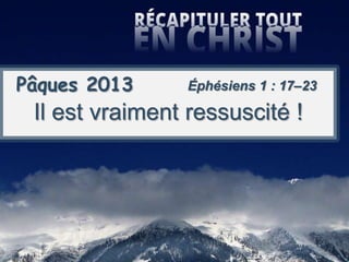 Pâques 2013
Il est vraiment ressuscité !
Éphésiens 1 : 17–23
 