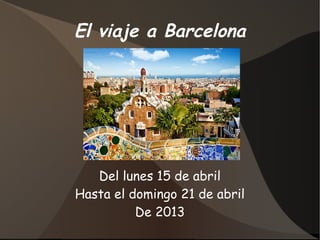 El viaje a Barcelona




   Del lunes 15 de abril
Hasta el domingo 21 de abril
          De 2013
 