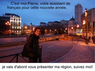 C'est moi Pierre, votre assistant de français pour cette nouvelle année, je vais d'abord vous présenter ma région, suivez moi! 