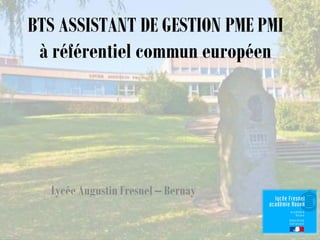BTS ASSISTANT DE GESTION PME PMI
à référentiel commun européen
Lycée Augustin Fresnel – Bernay
 