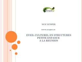 SCIC ECSPER
www.ecsper.re 
EVEIL CULTUREL EN STRUCTURES
PETITE ENFANCE
A LA REUNION
 