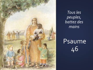 Tous les
peuples,
battez des
mains
Psaume
46