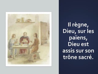 Il règne,
Dieu, sur les
païens,
Dieu est
assis sur son
trône sacré.