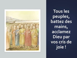 Tous les
peuples,
battez des
mains,
acclamez
Dieu par
vos cris de
joie !