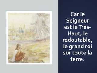 Car le
Seigneur
est leTrès-
Haut, le
redoutable,
le grand roi
sur toute la
terre.