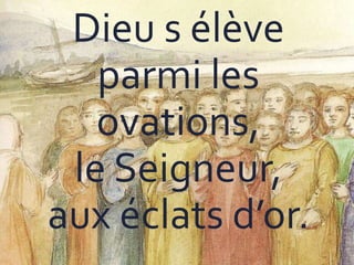 Dieu s élève
parmi les
ovations,
le Seigneur,
aux éclats d’or.