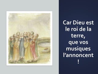 Car Dieu est
le roi de la
terre,
que vos
musiques
l’annoncent
!