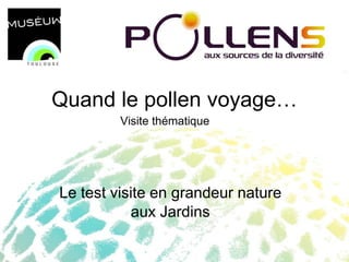 Quand le pollen voyage…
         Visite thématique




Le test visite en grandeur nature
           aux Jardins
 
