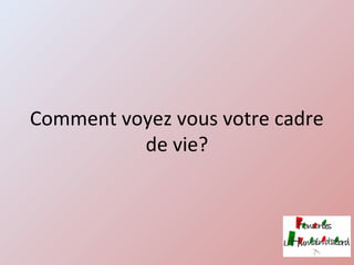 Comment voyez vous votre cadre
de vie?
 