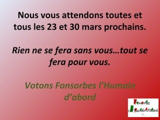 Nous vous attendons toutes et
tous les 23 et 30 mars prochains.
Rien ne se fera sans vous…tout se
fera pour vous.
Votons Fonsorbes l’Humain
d’abord
 