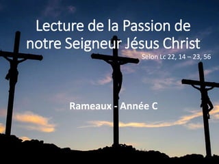 Lecture de la Passion de
notre Seigneur Jésus Christ
Selon Lc 22, 14 – 23, 56
Rameaux - Année C
 