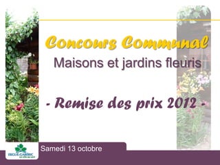 Concours Communal
    Maisons et jardins fleuris


 - Remise des prix 2012 -

 Concours Communal
Samedi 13 octobre
 Maisons et jardins fleuris 2012
 