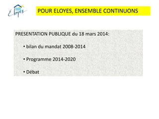 POUR ELOYES, ENSEMBLE CONTINUONS
PRESENTATION PUBLIQUE du 18 mars 2014:
• bilan du mandat 2008-2014
• Programme 2014-2020
• Débat
 