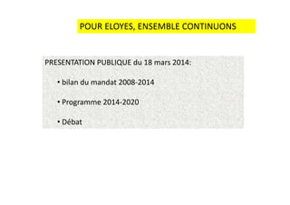 POUR ELOYES, ENSEMBLE CONTINUONS
PRESENTATION PUBLIQUE du 18 mars 2014:
• bilan du mandat 2008-2014
• Programme 2014-2020• Programme 2014-2020
• Débat
 
