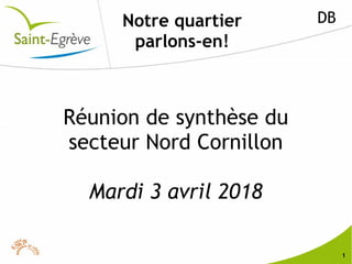 1
Notre quartier
parlons-en!
Réunion de synthèse du
secteur Nord Cornillon
Mardi 3 avril 2018
DB
 