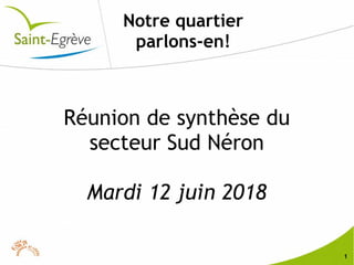 1
Notre quartier
parlons-en!
Réunion de synthèse du
secteur Sud Néron
Mardi 12 juin 2018
 