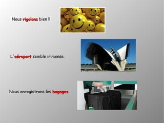 Nous rigolonsrigolons bien !!
L'aéroportaéroport semble immense.
Nous enregistrons les bagagesbagages.
 