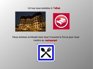 Un bus nous emmène à l'hôtelhôtel.
Nous sommes exténués mais nous trouvons la force pour nous
rendre au restaurantrestaurant.
 