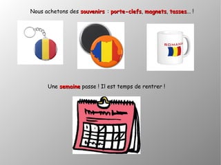 Une semainesemaine passe ! Il est temps de rentrer !
Nous achetons des souvenirs souvenirs : porte-clefsporte-clefs, magnetsmagnets, tassestasses... !
 