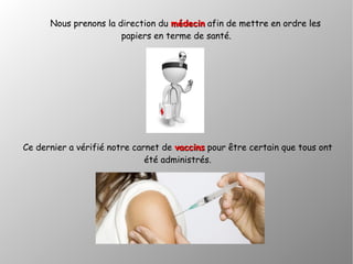 Nous prenons la direction du médecinmédecin afin de mettre en ordre les
papiers en terme de santé.
Ce dernier a vérifié notre carnet de vaccinsvaccins pour être certain que tous ont
été administrés.
 