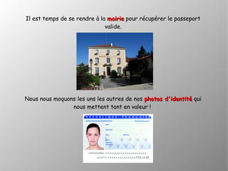 Il est temps de se rendre à la mairiemairie pour récupérer le passeport
valide.
Nous nous moquons les uns les autres de nos photos d'identitéphotos d'identité qui
nous mettent tant en valeur !
 