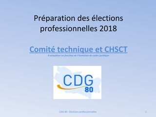 Préparation des élections
professionnelles 2018
Comité technique et CHSCT
A actualiser en fonction de l’évolution du cadre juridique
1CDG 80 - Elections professionnelles
 