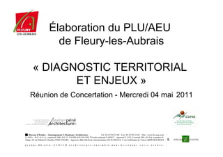 Élaboration du PLU/AEU
       de Fleury-les-Aubrais

« DIAGNOSTIC TERRITORIAL
       ET ENJEUX »
Réunion de Concertation - Mercredi 04 mai 2011
 