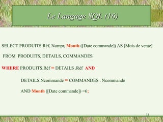 33
Le Langage SQL (16)
SELECT PRODUITS.Réf, Nompr, Month ([Date commande]) AS [Mois de vente]
FROM PRODUITS, DETAILS, COMMANDES
WHERE PRODUITS.Réf = DETAILS .Réf AND
DETAILS.Ncommande = COMMANDES . Ncommande
AND Month ([Date commande]) =6;
 
