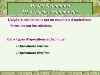 89
Modèle Relationnel
III. L’algèbre relationnelle
L’algèbre relationnelle est un ensemble d’opérations
formelles sur les relations.
Deux types d’opérations à distinguer :
Opérations unaires.
Opérations binaires
Bases de données TSI / S2
 