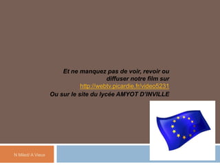 Et ne manquez pas de voir, revoir ou
diffuser notre film sur
http://webtv.picardie.fr/video5231
Ou sur le site du lycée AMYOT D’INVILLE
N Miled/ A Vieux
 