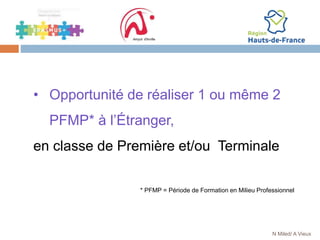 • Opportunité de réaliser 1 ou même 2
PFMP* à l’Étranger,
en classe de Première et/ou Terminale
* PFMP = Période de Formation en Milieu Professionnel
N Miled/ A Vieux
 
