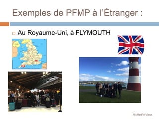 Exemples de PFMP à l’Étranger :
 Au Royaume-Uni, à PLYMOUTH
N Miled/ A Vieux
 