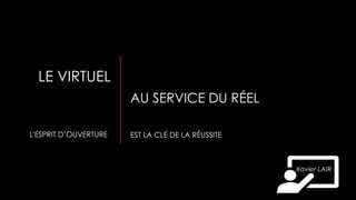 LE VIRTUEL
AU SERVICE DU RÉEL
L'ESPRIT D’OUVERTURE EST LA CLÉ DE LA RÉUSSITE
Xavier LAIR
 